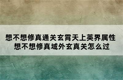 想不想修真通关玄霄天上英界属性 想不想修真域外玄真关怎么过